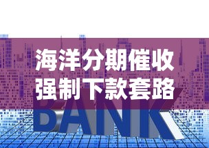 海洋分期催收强制下款套路解析：如何防范资金被锁风险