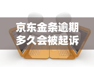 京东金条逾期多久会被起诉？这些法律后果用户必须提前了解