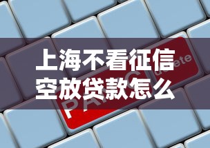 上海不看征信空放贷款怎么操作？无抵押灵活放款流程解析