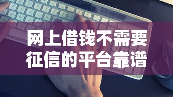 网上借钱不需要征信的平台靠谱吗？真实渠道深度揭秘