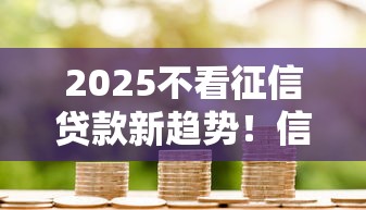 2025不看征信贷款新趋势！信用门槛降低后如何避坑？