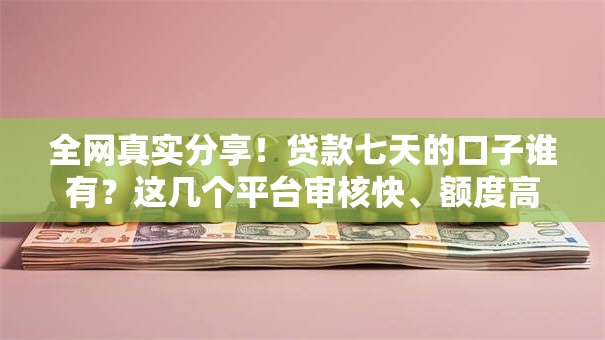 全网真实分享！贷款七天的口子谁有？这几个平台审核快、额度高