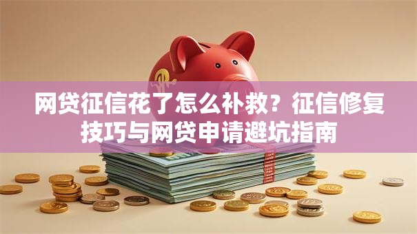 网贷征信花了怎么补救？征信修复技巧与网贷申请避坑指南