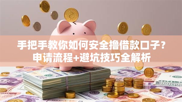 手把手教你如何安全撸借款口子？申请流程+避坑技巧全解析