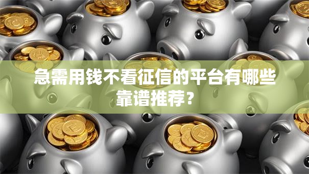 急需用钱不看征信的平台有哪些靠谱推荐？