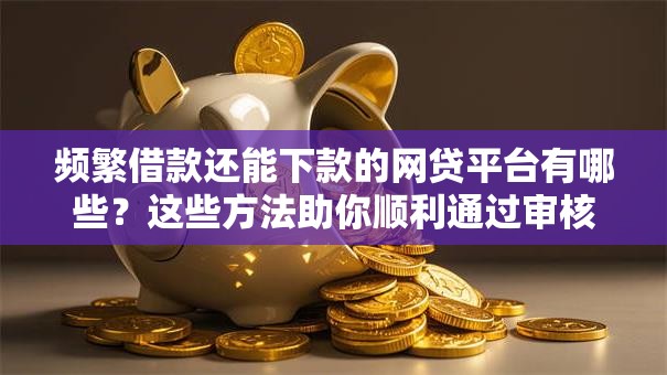 频繁借款还能下款的网贷平台有哪些？这些方法助你顺利通过审核