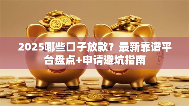 2025哪些口子放款？最新靠谱平台盘点+申请避坑指南