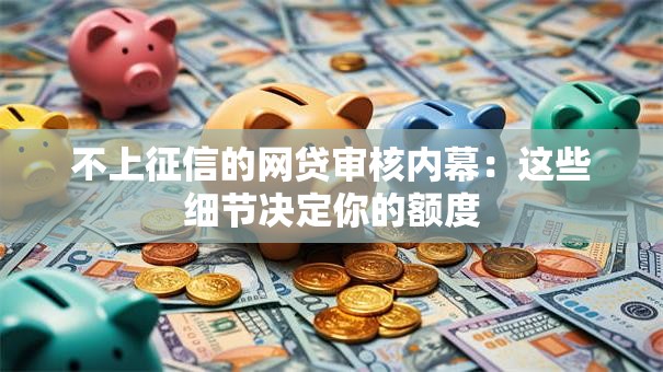 不上征信的网贷审核内幕：这些细节决定你的额度