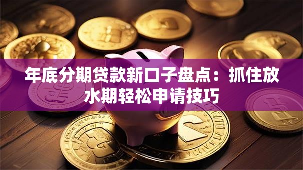 年底分期贷款新口子盘点：抓住放水期轻松申请技巧