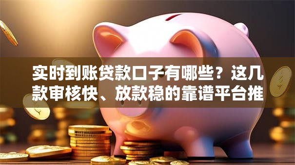 实时到账贷款口子有哪些？这几款审核快、放款稳的靠谱平台推荐！