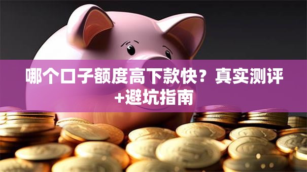 哪个口子额度高下款快？真实测评+避坑指南