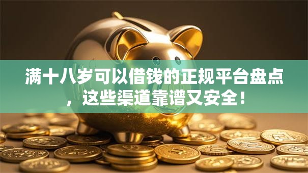 满十八岁可以借钱的正规平台盘点，这些渠道靠谱又安全！