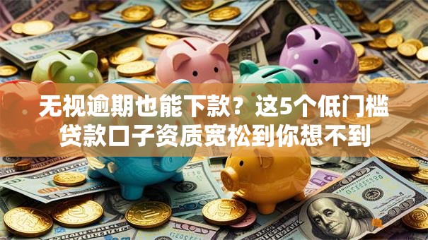 无视逾期也能下款？这5个低门槛贷款口子资质宽松到你想不到