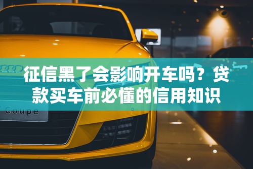 征信黑了会影响开车吗？贷款买车前必懂的信用知识点