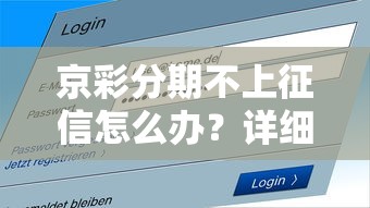 京彩分期不上征信怎么办？详细解答+实用策略来啦！