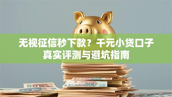 无视征信秒下款？千元小贷口子真实评测与避坑指南