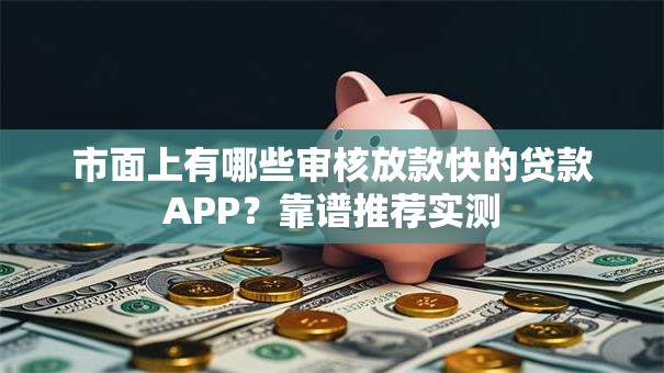市面上有哪些审核放款快的贷款APP？靠谱推荐实测