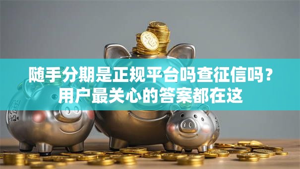随手分期是正规平台吗查征信吗？用户最关心的答案都在这