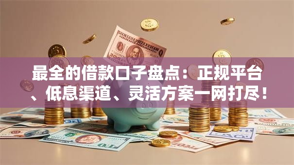 最全的借款口子盘点：正规平台、低息渠道、灵活方案一网打尽！