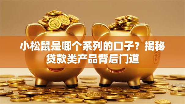 小松鼠是哪个系列的口子？揭秘贷款类产品背后门道