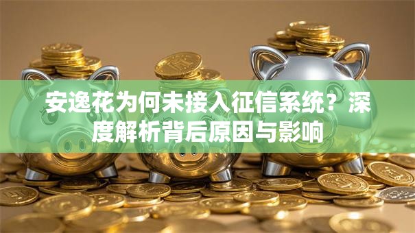 安逸花为何未接入征信系统？深度解析背后原因与影响