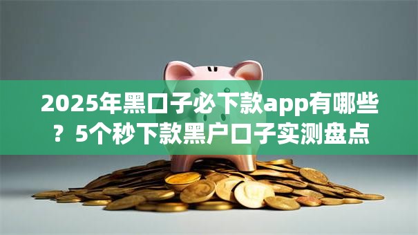 2025年黑口子必下款app有哪些？5个秒下款黑户口子实测盘点