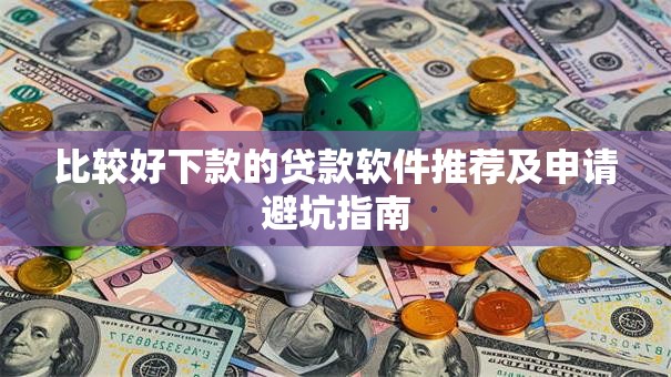 比较好下款的贷款软件推荐及申请避坑指南