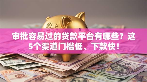 审批容易过的贷款平台有哪些？这5个渠道门槛低、下款快！