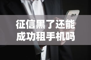 征信黑了还能成功租手机吗？这份攻略帮你避坑！