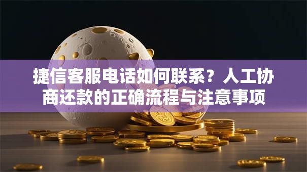捷信客服电话如何联系？人工协商还款的正确流程与注意事项