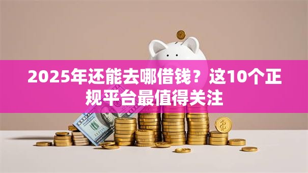 2025年还能去哪借钱？这10个正规平台最值得关注