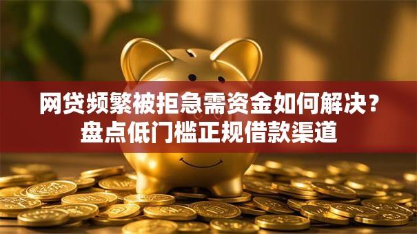 网贷频繁被拒急需资金如何解决？盘点低门槛正规借款渠道