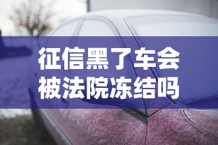 征信黑了车会被法院冻结吗？一文讲透车辆与信用关系