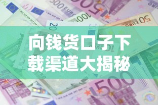 向钱货口子下载渠道大揭秘！手把手教你找到靠谱借款平台