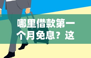 哪里借款第一个月免息？这几个平台帮你省下首期利息
