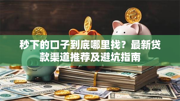 秒下的口子到底哪里找？最新贷款渠道推荐及避坑指南