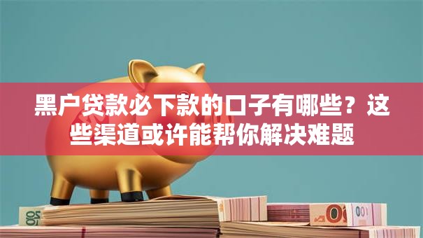 黑户贷款必下款的口子有哪些？这些渠道或许能帮你解决难题