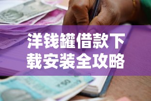 洋钱罐借款下载安装全攻略：安全借贷平台操作指南与使用技巧