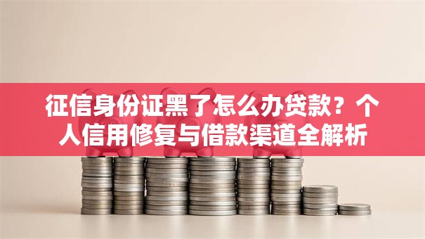 征信身份证黑了怎么办贷款？个人信用修复与借款渠道全解析