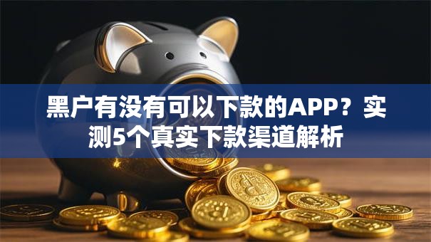 黑户有没有可以下款的APP？实测5个真实下款渠道解析