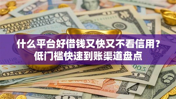 什么平台好借钱又快又不看信用？低门槛快速到账渠道盘点