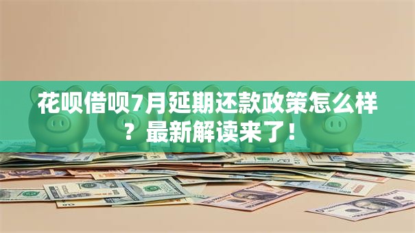 花呗借呗7月延期还款政策怎么样？最新解读来了！