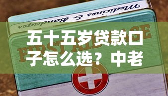 五十五岁贷款口子怎么选？中老年人必看攻略！