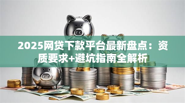 2025网贷下款平台最新盘点：资质要求+避坑指南全解析