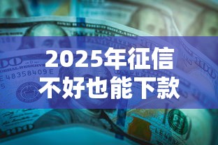 2025年征信不好也能下款的秘密？这3种方法帮你轻松解决资金难题