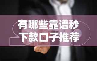 有哪些靠谱秒下款口子推荐及避坑指南