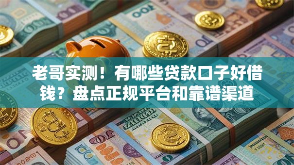 老哥实测！有哪些贷款口子好借钱？盘点正规平台和靠谱渠道