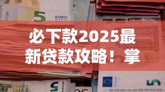 必下款2025最新贷款攻略！掌握这5大申请技巧 金融机构抢着放款