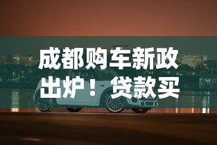成都购车新政出炉！贷款买车必看攻略及优惠解读