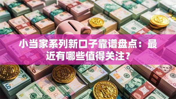 小当家系列新口子靠谱盘点：最近有哪些值得关注？